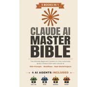 Claude AI Master Bible: [5 in 1] The Ultimate Beginner's System to Chat, Automate, Build, Create & Earn with Claude AI | 500+ Prompts, Workflows & Real-World Projects