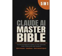 Claude AI Master Bible: [5 in 1] The Ultimate Beginner's System to Chat, Automate, Build, Create & Earn with Claude AI | 500+ Prompts, Workflows & Real-World Projects