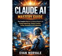 Claude AI Mastery Guide: The Complete Beginner to Advanced Blueprint for Prompt Engineering, Content Creation, Coding, Automation and AI Productivity