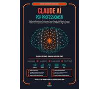 Claude AI per Professionisti: La Guida Semplice e Pratica per Usare Claude Code, Claude Design e Claude Cowork nel tuo Lavoro ed Automatizzare Task con l'Utilizzo degli Agenti AI.