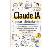 Claude AI pour débutants: Le guide ultime étape par étape pour maîtriser le prompt engineering, booster votre productivité et automatiser vos tâches quotidiennes