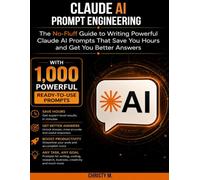 Claude AI Prompt Engineering: The No-Fluff Guide to Writing Powerful Claude AI Prompts That Save You Hours and Get You Better Answers - With 1,000 Powerful Prompts