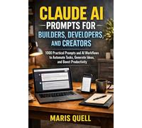 CLAUDE AI PROMPTS FOR BUILDERS, DEVELOPERS, AND CREATORS: 1000 Practical Prompts And AI Workflows To Automate Tasks, Generate Ideas, And Boost Productivity