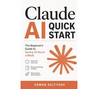 Claude AI Quick Start: The Beginner's Guide to Saving 10 Hours a Week