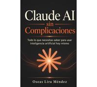 Claude AI sin Complicaciones: Todo lo que necesitas saber para usar inteligencia artificial hoy mismo