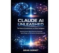 Claude AI Unleashed: The Future of Constitutional and Ethical Intelligence: Mastering Human-Aligned Reasoning, Responsible System Design, and Safe Machine Learning Frameworks