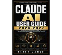 CLAUDE AI USER GUIDE 2026-2027: The Complete Beginner-to-Expert Manual for Chat, Projects, Code, and Autonomous Agents