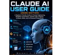 CLAUDE AI USER GUIDE (2026 EDITION): A Beginner-Friendly Guide to Prompt Engineering, Workflow Automation, Claude Code, Projects, Artifacts, Skills, and AI-Powered Productivity