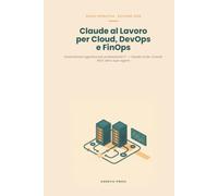 Claude al Lavoro per Cloud, DevOps e FinOps: Automazione agentica per professionisti IT: Claude Code, Cowork, MCP, skill e sub-agenti per infrastruttura, operazioni e costi cloud