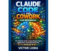 CLAUDE CODE AND COWORK FOR BEGINNERS: The Ultimate Guide to Supercharging Projects, Collaboration, and Productivity with Advanced AI
