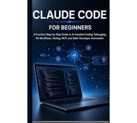 CLAUDE CODE FOR BEGINNERS: A Practical Step-by-Step Guide to AI-Assisted Coding, Debugging, Git Workflows, Testing, MCP, and Safer Developer Automation