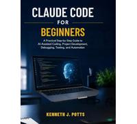 Claude Code for Beginners: A Practical Step-by-Step Guide to AI-Assisted Coding, Project Development, Debugging, Testing, and Automation