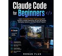 Claude Code for Beginners: Learn AI-Assisted Game Programming from Scratch to Build Interactive 2D and 3D Games, Gameplay Systems, and Real-World Projects