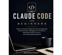 Claude Code for Beginners: Master AI-Powered Coding with Prompt Engineering, Code Generation, Debugging, Git, Automation, Real-World Projects, Security, and Professional Development