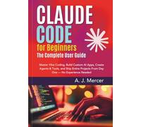 Claude Code for Beginners: The Complete User Guide: Master Vibe Coding, Build Custom AI Apps, Create Agents & Tools, and Ship Entire Projects From Day One - No Experience Needed