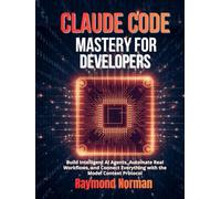 Claude Code Mastery for Developers: Build Intelligent AI Agents, Automate Real Workflows, and Connect Everything with the Model Context Protocol