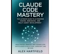 CLAUDE CODE MASTERY: THE ULTIMATE GUIDE TO AI-POWERED CODING, DEBUGGING, AND MULTI-AGENT DEVELOPMENT.: Build FASTER, SMARTER, AND CLEANER CODE WITH CLAUDE AI FOR PYTHON, JAVASCRIPT AND BEYOND