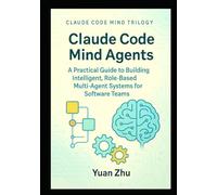 Claude Code Mind Agents: A Practical Guide to Building Intelligent, Role-Based Multi-Agent Systems for Software Teams: Mastering Claude-Powered Modular AI Workflows for Developers and Testers