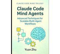Claude Code Mind Agents: Advanced Techniques for Scalable Multi-Agent Workflows: Scaling Claude-Powered AI Systems for Complex Software Development, Testing, and Documentation