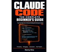 Claude Code: The Complete Beginner's Guide: Everything You Need to Start Building Real Projects with Claude Code, from Your First Prompt to Your First Deployed Application