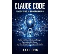 CLAUDE CODE: UNLOCKING AI PROGRAMMING: MASTER INTELLIGENT SOFTWARE DESIGN, AUTOMATION WORKFLOWS, AND NEXT-GENERATION DEVELOPMENT STRATEGIES