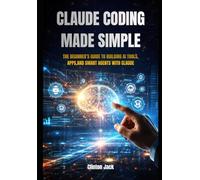 CLAUDE CODING MADE SIMPLE: THE BEGINNER’S GUIDE TO BUILDING AI TOOLS, APPS,AND SMART AGENTS WITH CLAUDE