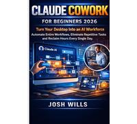 CLAUDE COWORK FOR BEGINNERS 2026: Turn Your Desktop Into an AI Workforce Automate Entire Workflows, Eliminate Repetitive Tasks, and Reclaim Hours Every Single Day