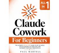 Claude Cowork for Beginners: [All in 1] The Ultimate Step-by-Step Guide to Set Up Safely, Stay in Control of Your Files, and Automate Your Daily Work with AI - No Tech Background Needed