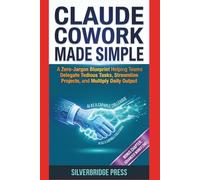 Claude Cowork Made Simple: A Zero-Jargon Blueprint Helping Teams Delegate Tedious Tasks, Streamline Projects, and Multiply Daily Output