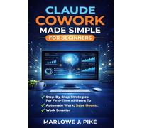 CLAUDE COWORK MADE SIMPLE FOR BEGINNERS: Step-By-Step Strategies For First-Time Ai Users To Automate Work, Save Hours, And Work Smarter
