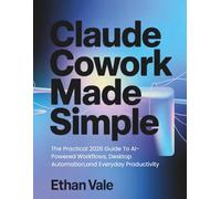 Claude Cowork Made Simple: The Practical 2026 Guide To AI-Powered Workflows,Desktop Automation,and Everyday Productivity