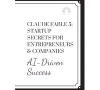 Claude Fable 5: Startup Secrets for Entrepreneurs & Companies: Learn to Automate Business Tasks, Create Smarter Content, Improve Customer Service, and Make Better Decisions with AI