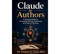 Claude for Authors: A Practical Guide to AI-Assisted Writing, Publishing, and Platform Building