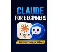 Claude for Beginners: Your First Income Stream - A step-by-step guide to using Claude.ai to build income streams, even if you've never used AI before