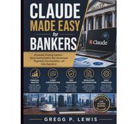Claude Made Easy for Bankers: Streamline Financial Analysis, Client Communication, Risk Assessment, Regulatory Documentation, and Daily Operations