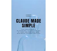 Claude Made Simple: The Beginner's Blueprint to Mastering AI and Unlocking New Business Opportunities