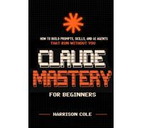 Claude Mastery: Claude AI for Beginners - How to Build Prompts, Skills, and AI Agent Workflows That Run Without You. No Coding Required.