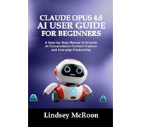 CLAUDE OPUS 4.8 AI USER GUIDE FOR BEGINNERS: A Step-by-Step Manual to Smarter AI Conversations Content Creation and Everyday Productivity