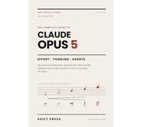 Claude Opus 5: The Complete Guide: Master Effort, Thinking, and Agents: The Practical Handbook for Professionals. No Hype, No Jargon.