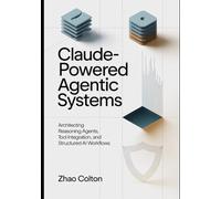 Claude Powered Agentic Systems: Architecting Reasoning Agents, Tool Use, and Structured AI Workflows: 2