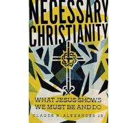 Claude R. Alexa Necessary Christianity - What Jesus Shows We Must B (Tascabile)