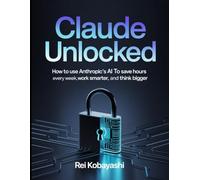 Claude Unlocked: How to Use Anthropic's AI to Save Hours Every Week, Work Smarter, and Think Bigger