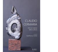 Claudio Cermaria. Oltre la materia della scultura. Catalogo della mostra (Gazoldo, 13 aprile-26 maggio 2019). Ediz. illustrata