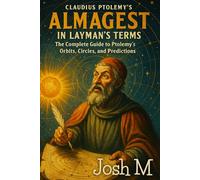 Claudius Ptolemy's Almagest in Layman's Terms: The Complete Guide to Ptolemy’s Orbits, Circles, and Predictions
