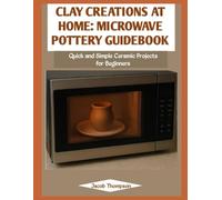 CLAY CREATIONS AT HOME: MICROWAVE POTTERY GUIDEBOOK: Quick and Simple Ceramic Projects for Beginners