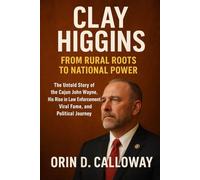 Clay Higgins: From Rural Roots to National Power: The Untold Story of the Cajun John Wayne, His Rise in Law Enforcement, Viral Fame, and Political Journey