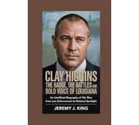 CLAY HIGGINS: The Badge, the Battles, and the Bold Voice of Louisiana: An Unofficial Biography of His Rise from Law Enforcement to National Spotlight