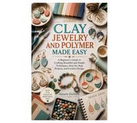 CLAY JEWELRY AND POLYMER MADE EASY: A Beginner’s Guide to Crafting Beautiful and Simple Techniques, Step-by-Step Projects, and Creative Design