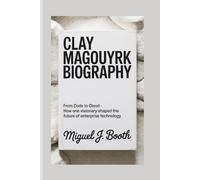 CLAY MAGOUYRK BIOGRAPHY: From Code to Cloud - How One Visionary Shaped the Future of Enterprise Technology