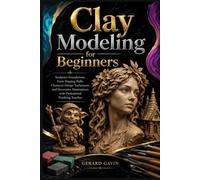 Clay Modeling for Beginners: Sculpture Foundations, Form Shaping Skills, Character Design Techniques, and Decorative Masterpieces with Professional Finishing Touches